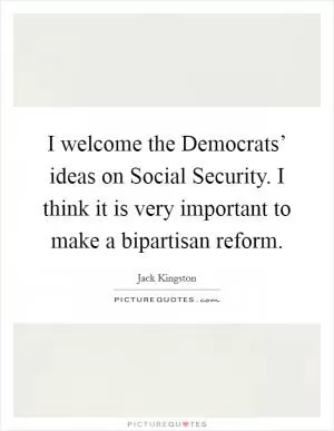 I welcome the Democrats’ ideas on Social Security. I think it is very important to make a bipartisan reform Picture Quote #1