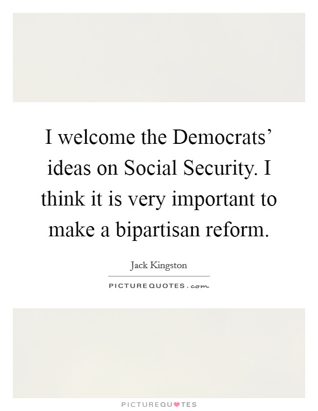 I welcome the Democrats' ideas on Social Security. I think it is very important to make a bipartisan reform Picture Quote #1