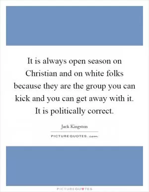 It is always open season on Christian and on white folks because they are the group you can kick and you can get away with it. It is politically correct Picture Quote #1
