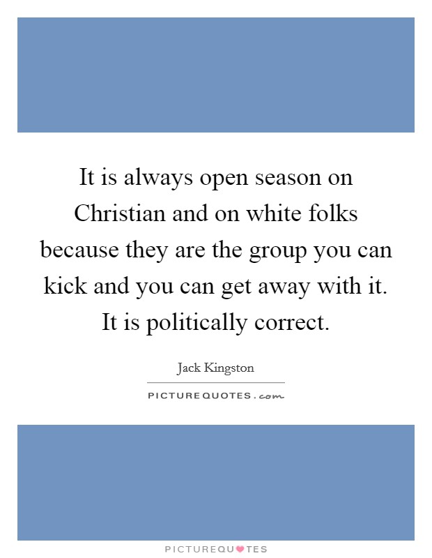 It is always open season on Christian and on white folks because they are the group you can kick and you can get away with it. It is politically correct Picture Quote #1