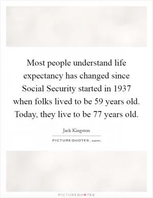 Most people understand life expectancy has changed since Social Security started in 1937 when folks lived to be 59 years old. Today, they live to be 77 years old Picture Quote #1