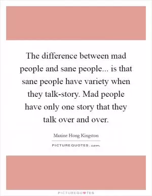 The difference between mad people and sane people... is that sane people have variety when they talk-story. Mad people have only one story that they talk over and over Picture Quote #1