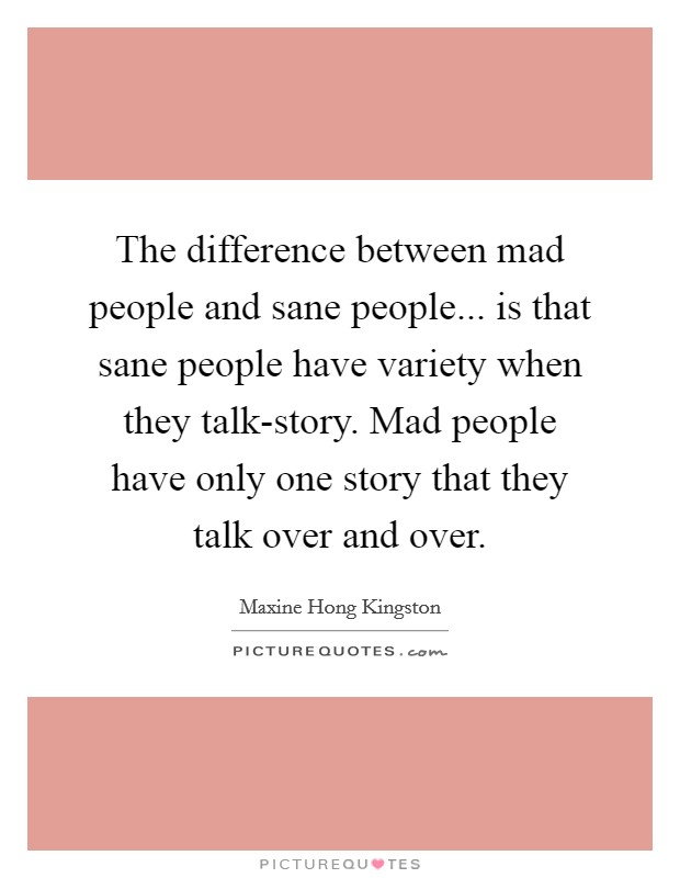 The difference between mad people and sane people... is that sane people have variety when they talk-story. Mad people have only one story that they talk over and over Picture Quote #1