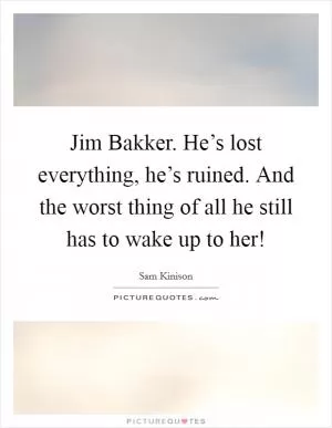 Jim Bakker. He’s lost everything, he’s ruined. And the worst thing of all he still has to wake up to her! Picture Quote #1