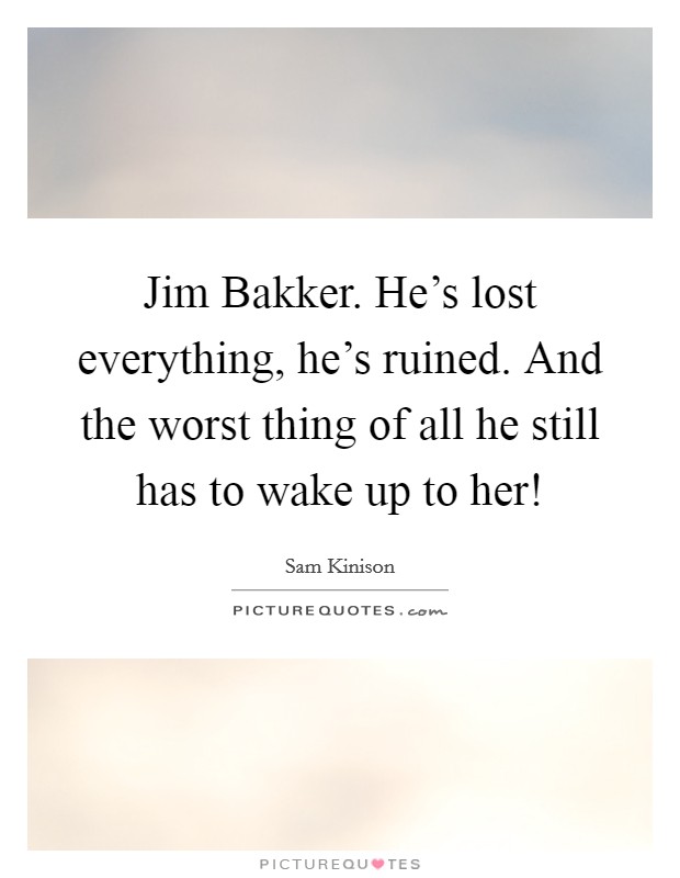 Jim Bakker. He's lost everything, he's ruined. And the worst thing of all he still has to wake up to her! Picture Quote #1