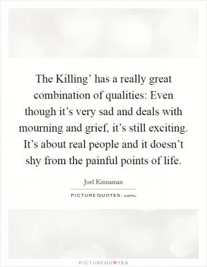 The Killing’ has a really great combination of qualities: Even though it’s very sad and deals with mourning and grief, it’s still exciting. It’s about real people and it doesn’t shy from the painful points of life Picture Quote #1