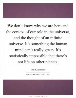 We don’t know why we are here and the context of our role in the universe, and the thought of an infinite universe. It’s something the human mind can’t really grasp. It’s statistically impossible that there’s not life on other planets Picture Quote #1