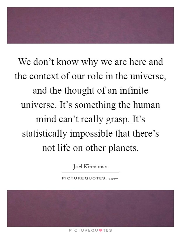 We don't know why we are here and the context of our role in the universe, and the thought of an infinite universe. It's something the human mind can't really grasp. It's statistically impossible that there's not life on other planets Picture Quote #1