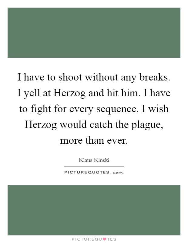 I have to shoot without any breaks. I yell at Herzog and hit him. I have to fight for every sequence. I wish Herzog would catch the plague, more than ever Picture Quote #1