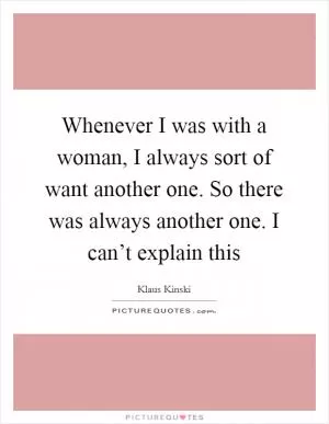 Whenever I was with a woman, I always sort of want another one. So there was always another one. I can’t explain this Picture Quote #1