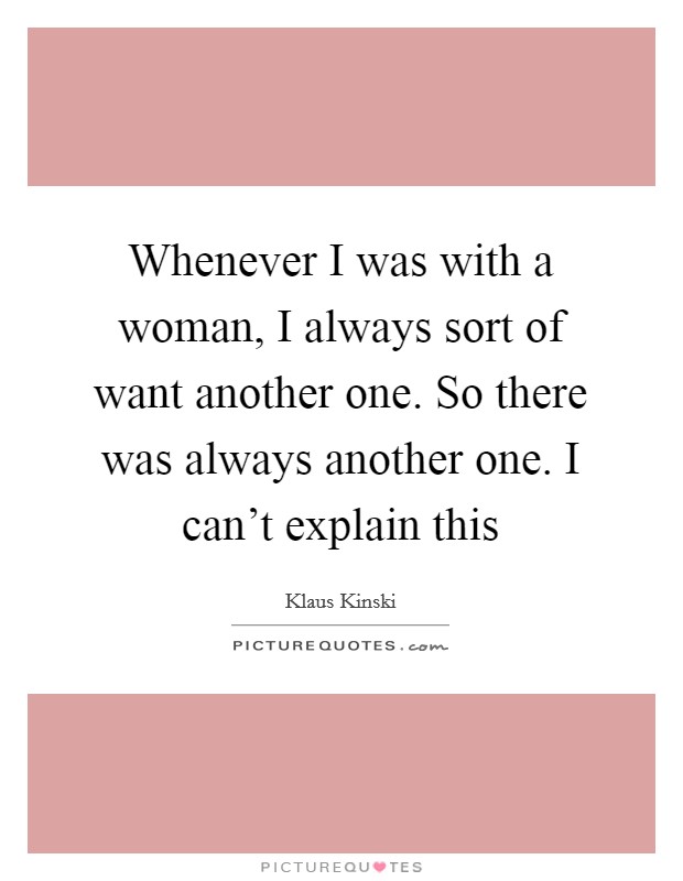 Whenever I was with a woman, I always sort of want another one. So there was always another one. I can't explain this Picture Quote #1