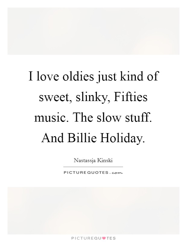 I love oldies just kind of sweet, slinky, Fifties music. The slow stuff. And Billie Holiday Picture Quote #1