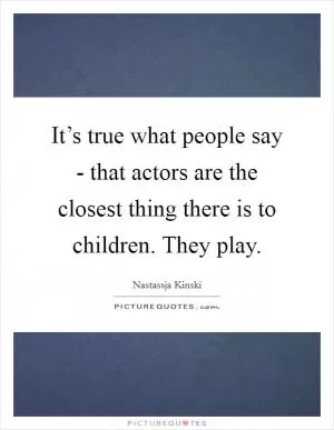 It’s true what people say - that actors are the closest thing there is to children. They play Picture Quote #1