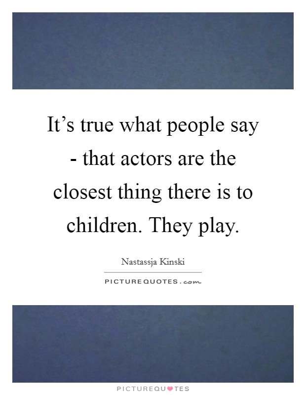It's true what people say - that actors are the closest thing there is to children. They play Picture Quote #1