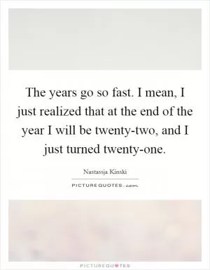 The years go so fast. I mean, I just realized that at the end of the year I will be twenty-two, and I just turned twenty-one Picture Quote #1