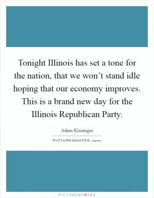 Tonight Illinois has set a tone for the nation, that we won’t stand idle hoping that our economy improves. This is a brand new day for the Illinois Republican Party Picture Quote #1