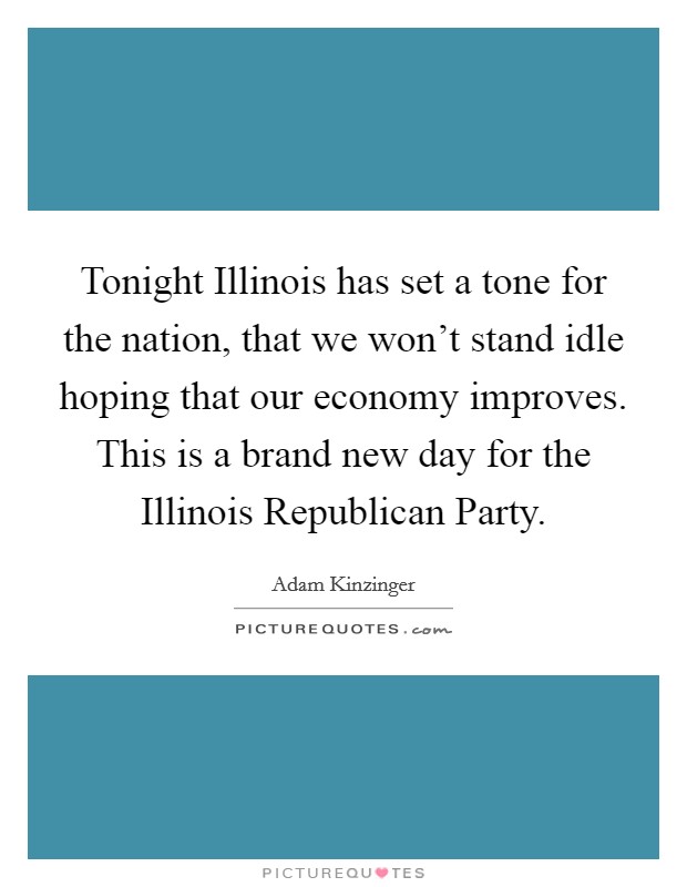 Tonight Illinois has set a tone for the nation, that we won't stand idle hoping that our economy improves. This is a brand new day for the Illinois Republican Party Picture Quote #1