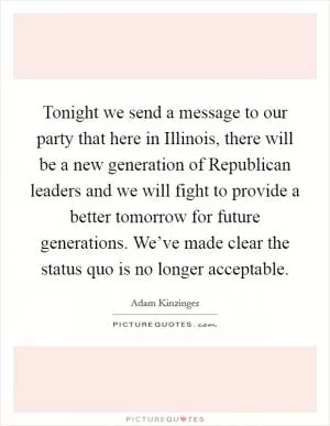 Tonight we send a message to our party that here in Illinois, there will be a new generation of Republican leaders and we will fight to provide a better tomorrow for future generations. We’ve made clear the status quo is no longer acceptable Picture Quote #1
