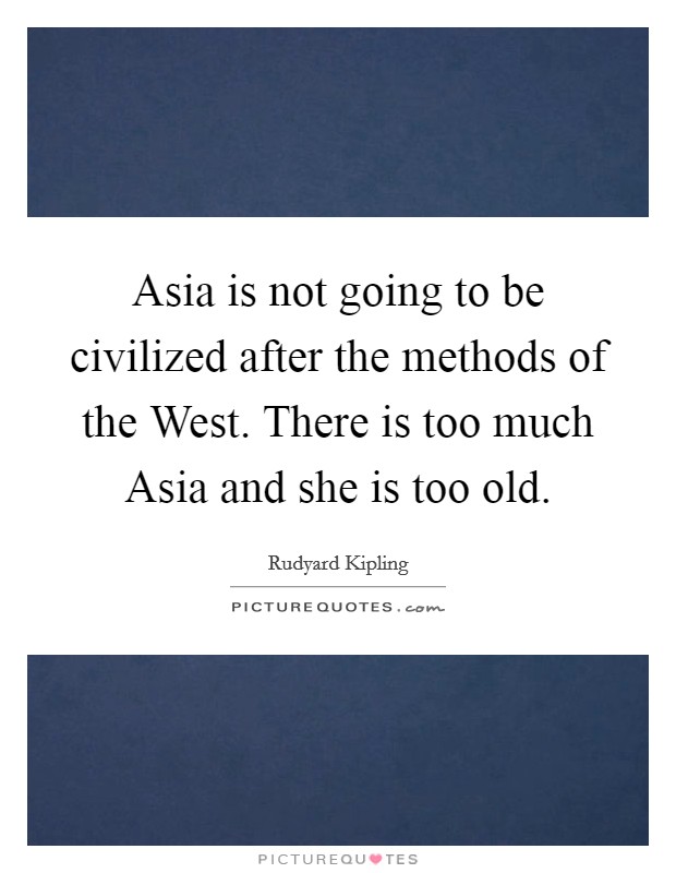 Asia is not going to be civilized after the methods of the West. There is too much Asia and she is too old Picture Quote #1