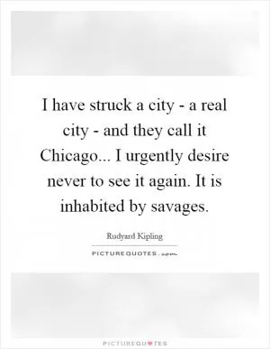 I have struck a city - a real city - and they call it Chicago... I urgently desire never to see it again. It is inhabited by savages Picture Quote #1