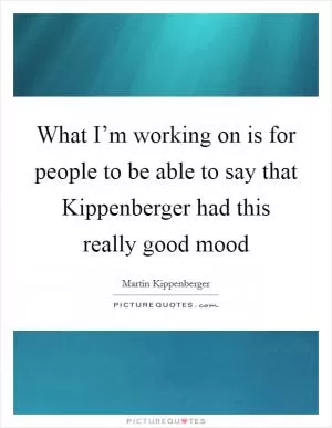 What I’m working on is for people to be able to say that Kippenberger had this really good mood Picture Quote #1