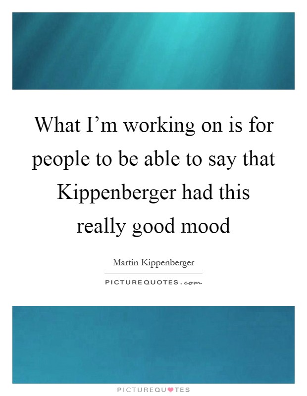 What I'm working on is for people to be able to say that Kippenberger had this really good mood Picture Quote #1