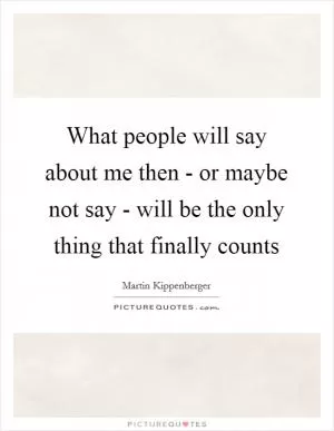 What people will say about me then - or maybe not say - will be the only thing that finally counts Picture Quote #1