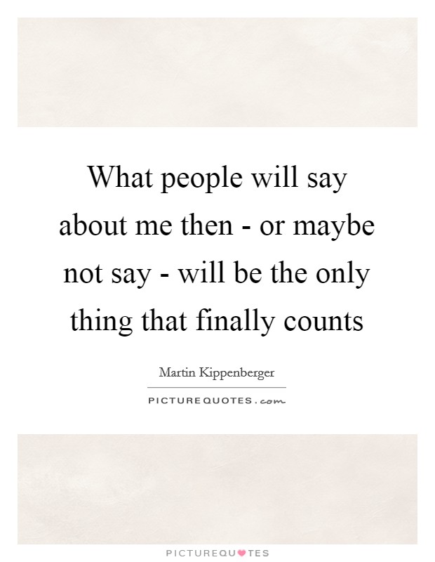 What people will say about me then - or maybe not say - will be the only thing that finally counts Picture Quote #1