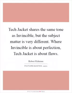 Tech Jacket shares the same tone as Invincible, but the subject matter is very different. Where Invincible is about perfection, Tech Jacket is about flaws Picture Quote #1