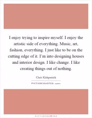 I enjoy trying to inspire myself. I enjoy the artistic side of everything. Music, art, fashion, everything. I just like to be on the cutting edge of it. I’m into designing houses and interior design. I like change. I like creating things out of nothing Picture Quote #1