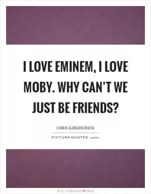 I love Eminem, I love Moby. Why can’t we just be friends? Picture Quote #1