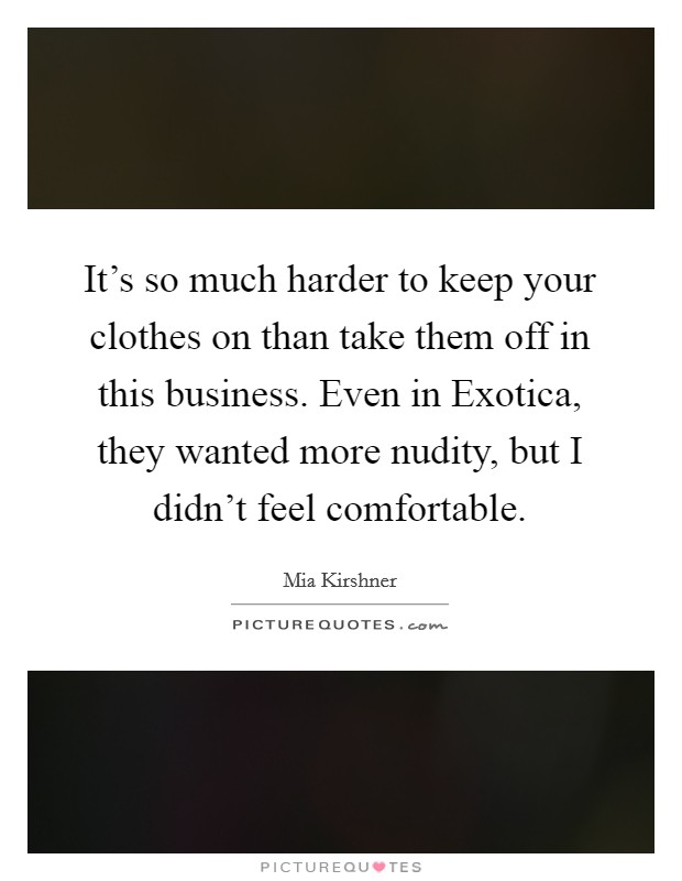It's so much harder to keep your clothes on than take them off in this business. Even in Exotica, they wanted more nudity, but I didn't feel comfortable Picture Quote #1