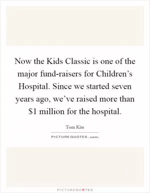 Now the Kids Classic is one of the major fund-raisers for Children’s Hospital. Since we started seven years ago, we’ve raised more than $1 million for the hospital Picture Quote #1