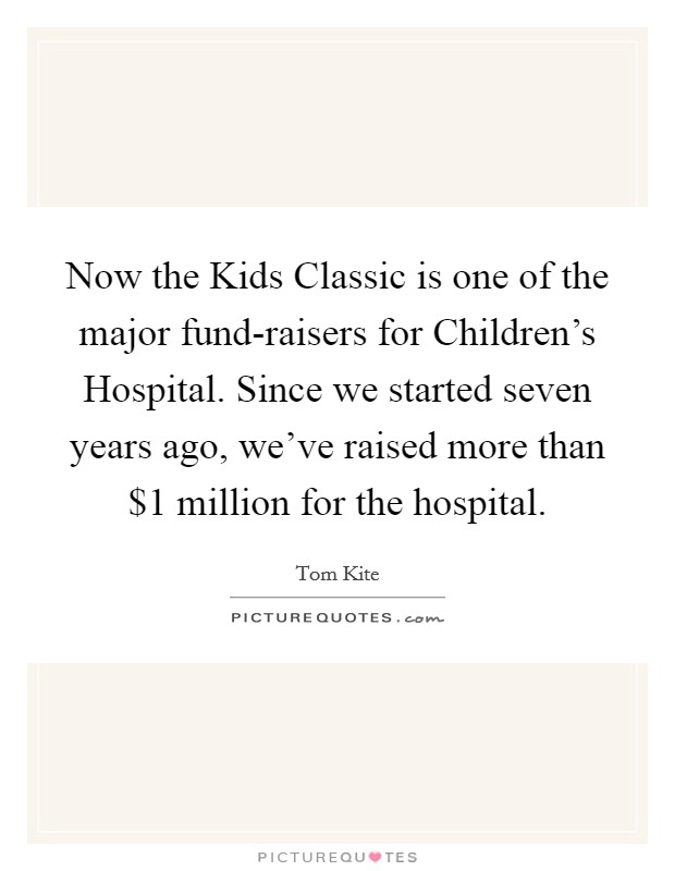Now the Kids Classic is one of the major fund-raisers for Children's Hospital. Since we started seven years ago, we've raised more than $1 million for the hospital Picture Quote #1