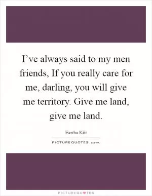 I’ve always said to my men friends, If you really care for me, darling, you will give me territory. Give me land, give me land Picture Quote #1