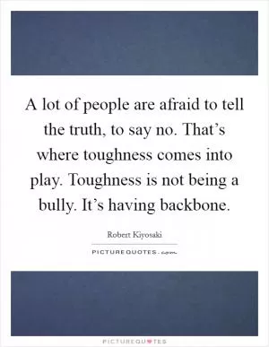A lot of people are afraid to tell the truth, to say no. That’s where toughness comes into play. Toughness is not being a bully. It’s having backbone Picture Quote #1