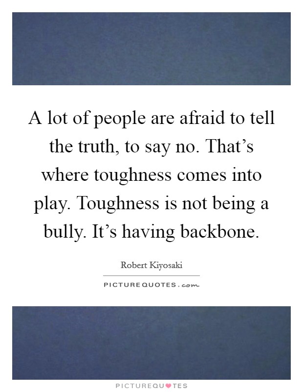 A lot of people are afraid to tell the truth, to say no. That's where toughness comes into play. Toughness is not being a bully. It's having backbone Picture Quote #1
