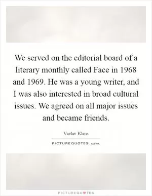 We served on the editorial board of a literary monthly called Face in 1968 and 1969. He was a young writer, and I was also interested in broad cultural issues. We agreed on all major issues and became friends Picture Quote #1