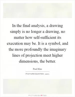 In the final analysis, a drawing simply is no longer a drawing, no matter how self-sufficient its execution may be. It is a symbol, and the more profoundly the imaginary lines of projection meet higher dimensions, the better Picture Quote #1