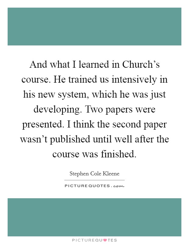 And what I learned in Church's course. He trained us intensively in his new system, which he was just developing. Two papers were presented. I think the second paper wasn't published until well after the course was finished Picture Quote #1