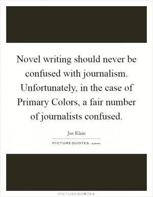 Novel writing should never be confused with journalism. Unfortunately, in the case of Primary Colors, a fair number of journalists confused Picture Quote #1