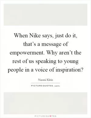 When Nike says, just do it, that’s a message of empowerment. Why aren’t the rest of us speaking to young people in a voice of inspiration? Picture Quote #1