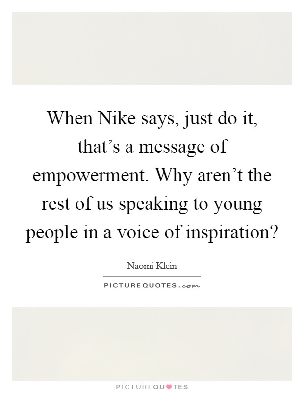 When Nike says, just do it, that's a message of empowerment. Why aren't the rest of us speaking to young people in a voice of inspiration? Picture Quote #1