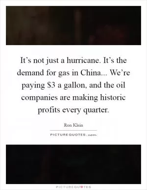 It’s not just a hurricane. It’s the demand for gas in China... We’re paying $3 a gallon, and the oil companies are making historic profits every quarter Picture Quote #1