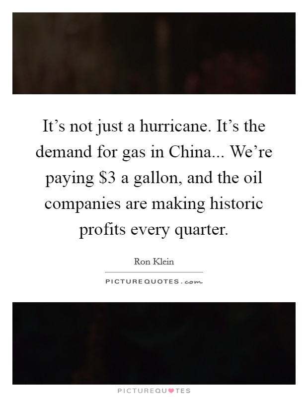 It's not just a hurricane. It's the demand for gas in China... We're paying $3 a gallon, and the oil companies are making historic profits every quarter Picture Quote #1