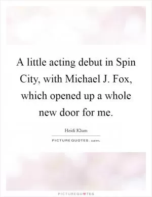 A little acting debut in Spin City, with Michael J. Fox, which opened up a whole new door for me Picture Quote #1