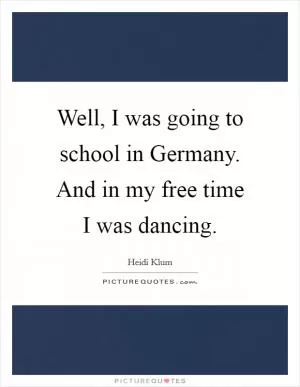 Well, I was going to school in Germany. And in my free time I was dancing Picture Quote #1