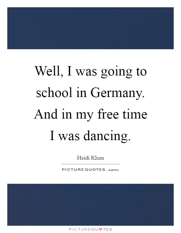 Well, I was going to school in Germany. And in my free time I was dancing Picture Quote #1