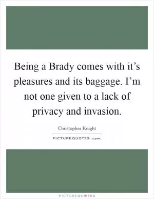 Being a Brady comes with it’s pleasures and its baggage. I’m not one given to a lack of privacy and invasion Picture Quote #1