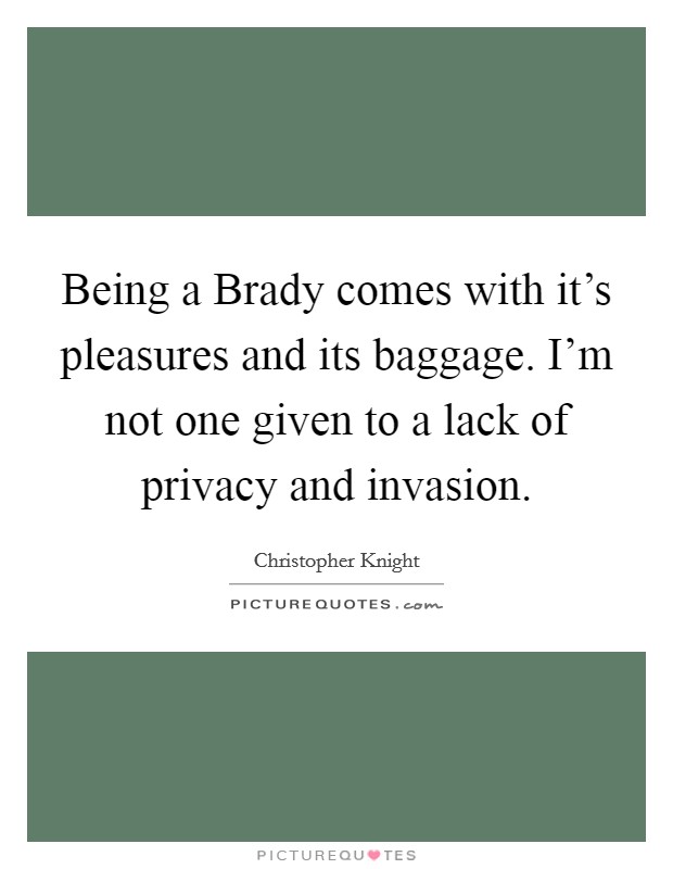 Being a Brady comes with it's pleasures and its baggage. I'm not one given to a lack of privacy and invasion Picture Quote #1